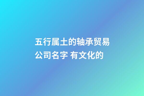 五行属土的轴承贸易公司名字 有文化的-第1张-公司起名-玄机派